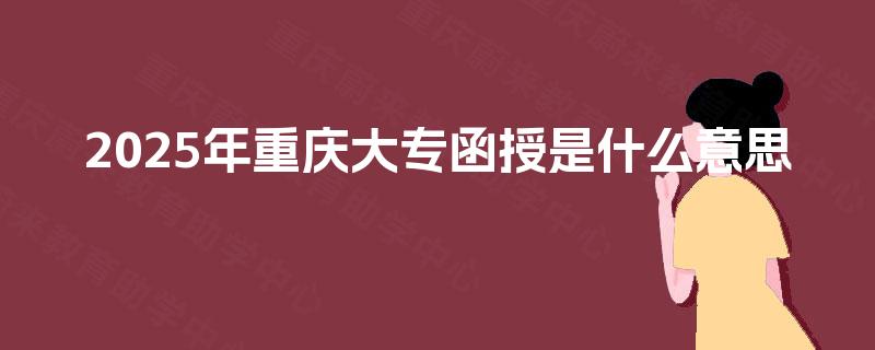 2025年重庆大专函授是什么意思