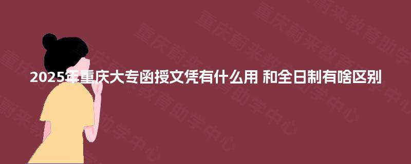 2025年重庆大专函授文凭有什么用 和全日制有啥区别
