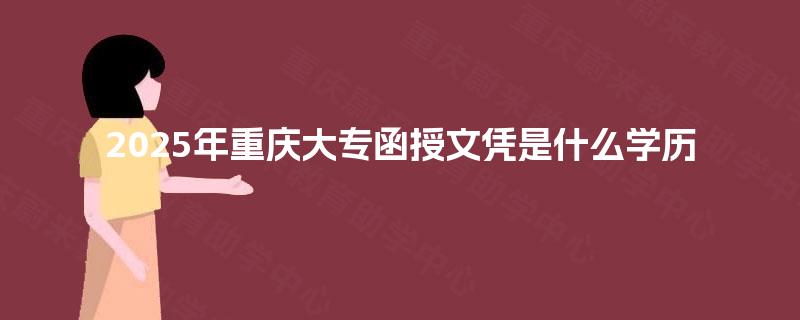 2025年重庆大专函授文凭是什么学历 2025年重庆大专函授文凭是什么学历