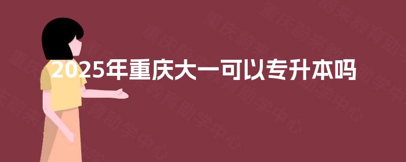 2025年重庆大一可以专升本吗