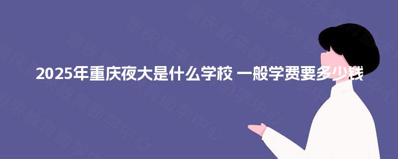 2025年重庆夜大是什么学校 一般学费要多少钱