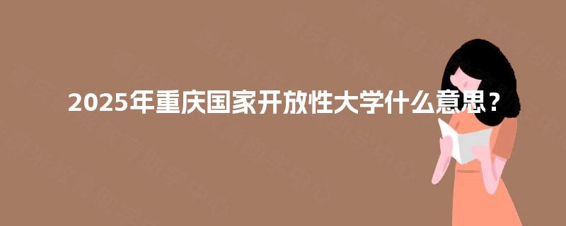 2025年重庆国家开放性大学什么意思? 2025年重庆国家开放性大学什么意思?
