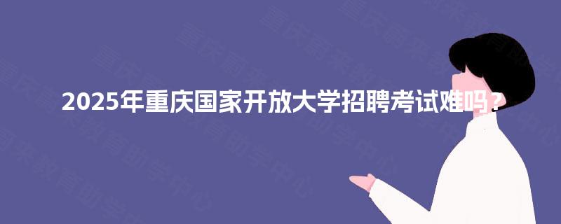 2025年重庆国家开放大学招聘考试难吗? 2025年重庆国家开放大学招聘考试难吗?