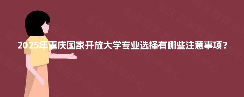 2025年重庆国家开放大学专业选择有哪些注意事项？