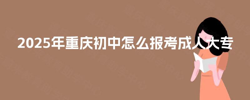 2025年重庆初中怎么报考成人大专