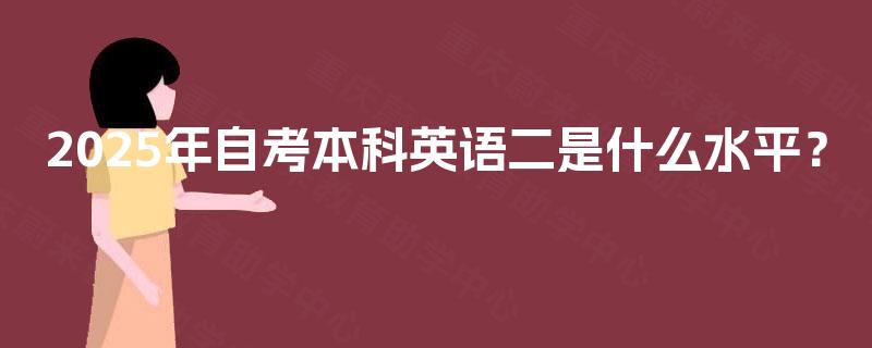 2025年自考本科英语二是什么水平? 2025年自考本科英语二是什么水平?