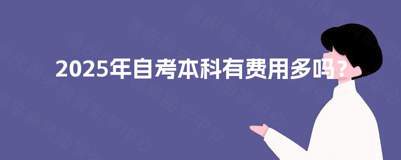 2025年自考本科有费用多吗? 2025年自考本科有费用多吗?