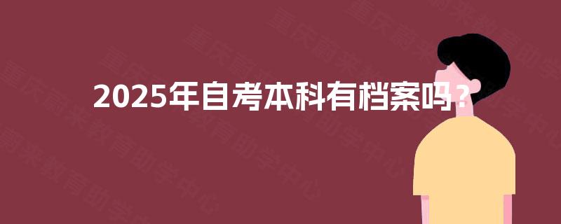 2025年自考本科有档案吗? 2025年自考本科有档案吗?