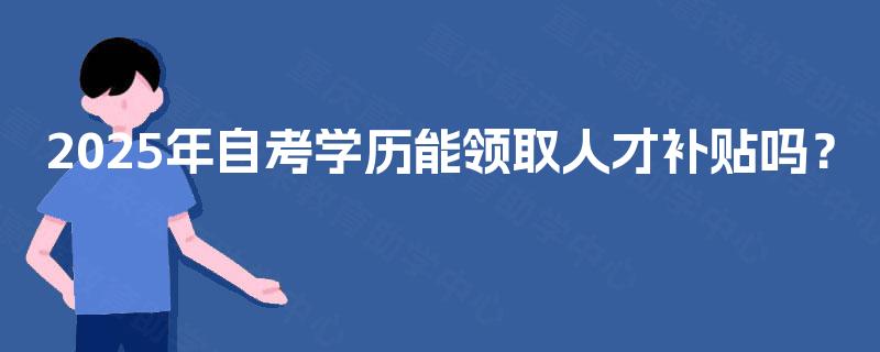 2025年自考学历能领取人才补贴吗? 2025年自考学历能领取人才补贴吗?