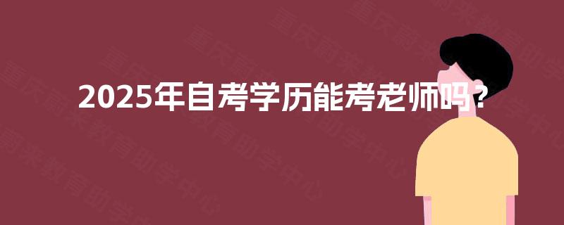 2025年自考学历能考老师吗? 2025年自考学历能考老师吗?