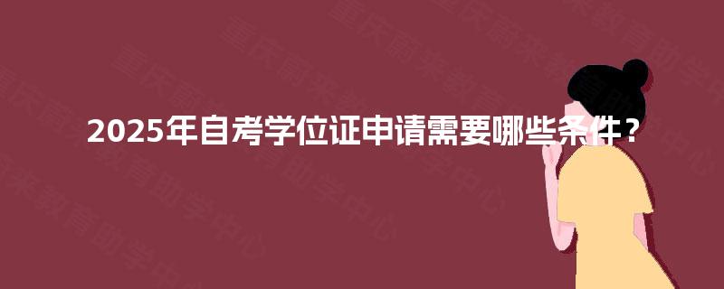 2025年自考学位证申请需要哪些条件? 2025年自考学位证申请需要哪些条件?