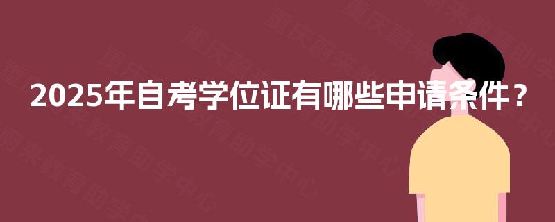 2025年自考学位证有哪些申请条件? 2025年自考学位证有哪些申请条件?