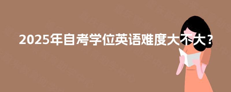 2025年自考学位英语难度大不大? 2025年自考学位英语难度大不大?