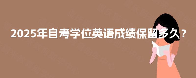 2025年自考学位英语成绩保留多久? 2025年自考学位英语成绩保留多久?