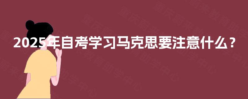 2025年自考学习马克思要注意什么? 2025年自考学习马克思要注意什么?