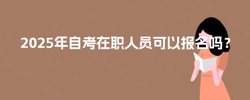 2025年自考在职人员可以报名吗？