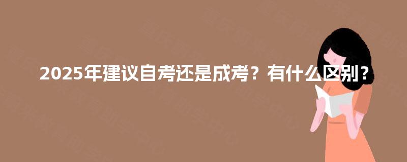 2025年建议自考还是成考?有什么区别? 2025年建议自考还是成考?有什么区别?