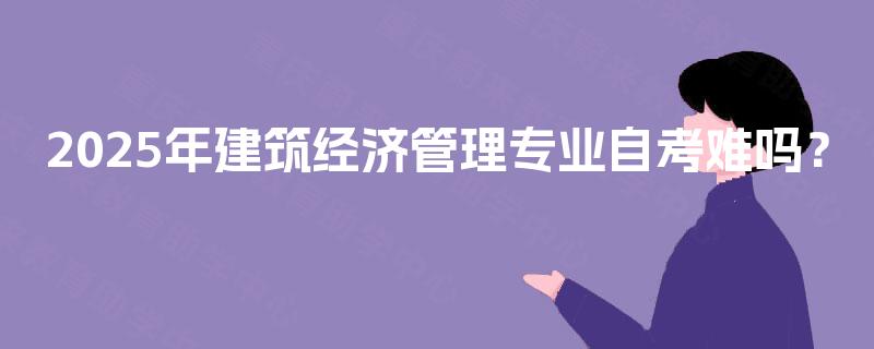 2025年建筑经济管理专业自考难吗? 2025年建筑经济管理专业自考难吗?