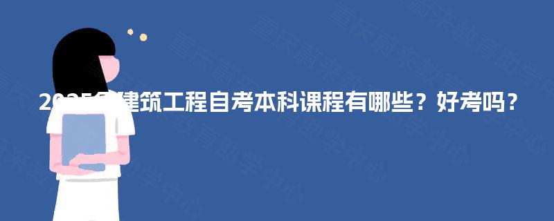 2025年建筑工程自考本科课程有哪些？好考吗？