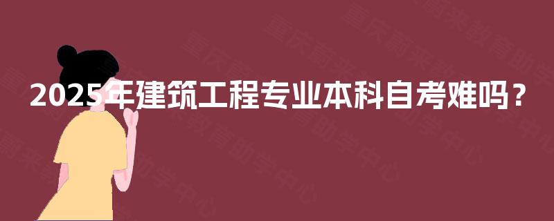 2025年建筑工程专业本科自考难吗? 2025年建筑工程专业本科自考难吗?