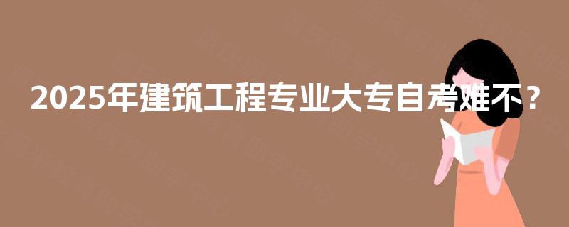 2025年建筑工程专业大专自考难不？