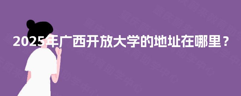 2025年广西开放大学的地址在哪里？
