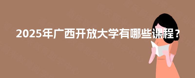 2025年广西开放大学有哪些课程? 2025年广西开放大学有哪些课程?