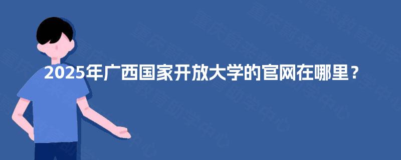2025年广西国家开放大学的官网在哪里？