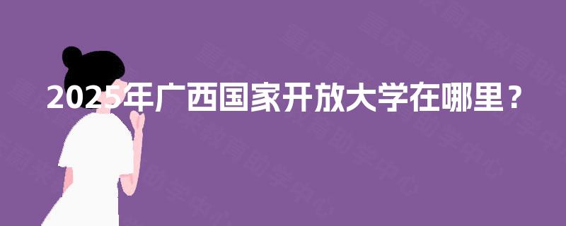 2025年广西国家开放大学在哪里？