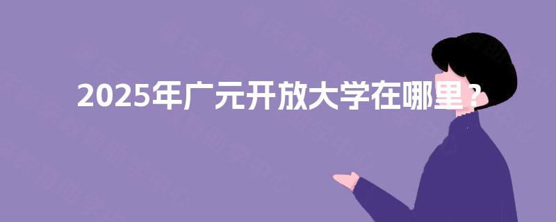 2025年广元开放大学在哪里? 2025年广元开放大学在哪里?