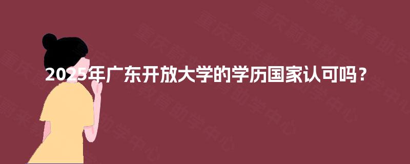 2025年广东开放大学的学历国家认可吗? 2025年广东开放大学的学历国家认可吗?