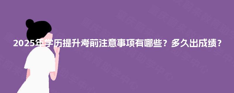 2025年学历提升考前注意事项有哪些？多久出成绩？