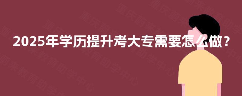 2025年学历提升考大专需要怎么做？