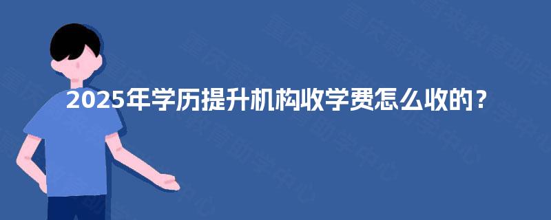 2025年学历提升机构收学费怎么收的? 2025年学历提升机构收学费怎么收的?