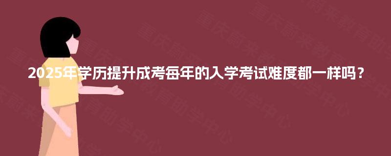 2025年学历提升成考每年的入学考试难度都一样吗？