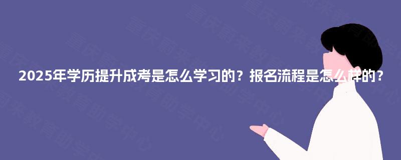2025年学历提升成考是怎么学习的?报名流程是怎么样的? 2025年学历提升成考是怎么学习的?报名流程是怎么样的?