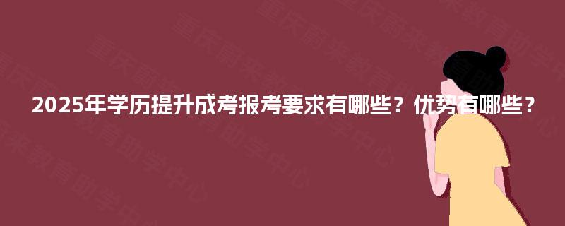 2025年学历提升成考报考要求有哪些?优势有哪些? 2025年学历提升成考报考要求有哪些?优势有哪些?