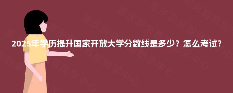 2025年学历提升国家开放大学分数线是多少？怎么考试？