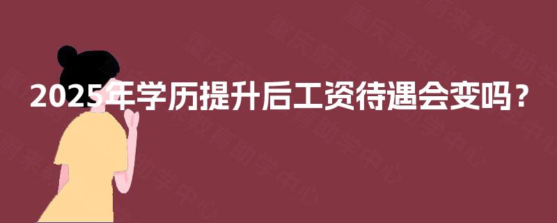 2025年学历提升后工资待遇会变吗？