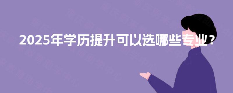 2025年学历提升可以选哪些专业？
