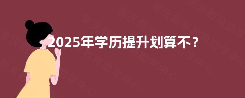 2025年学历提升划算不? 2025年学历提升划算不?