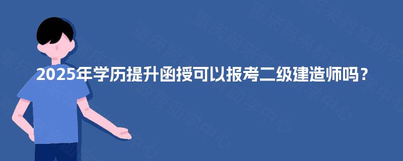 2025年学历提升函授可以报考二级建造师吗? 2025年学历提升函授可以报考二级建造师吗?
