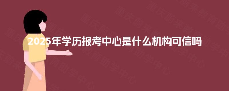 2025年学历报考中心是什么机构可信吗 2025年学历报考中心是什么机构可信吗