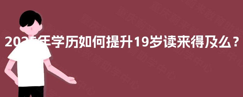 2025年学历如何提升19岁读来得及么? 2025年学历如何提升19岁读来得及么?