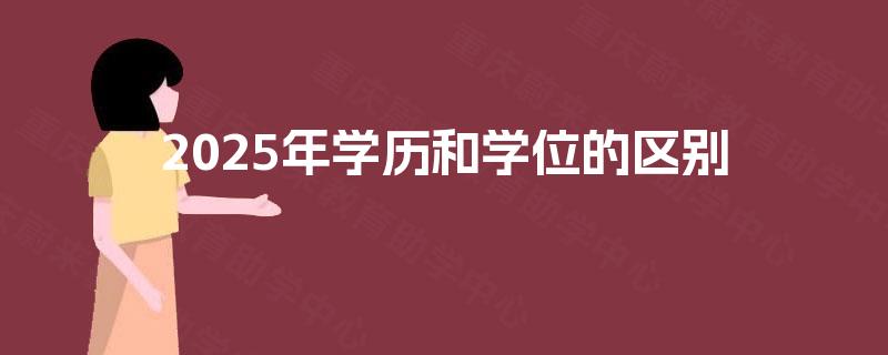 2025年学历和学位的区别 2025年学历和学位的区别