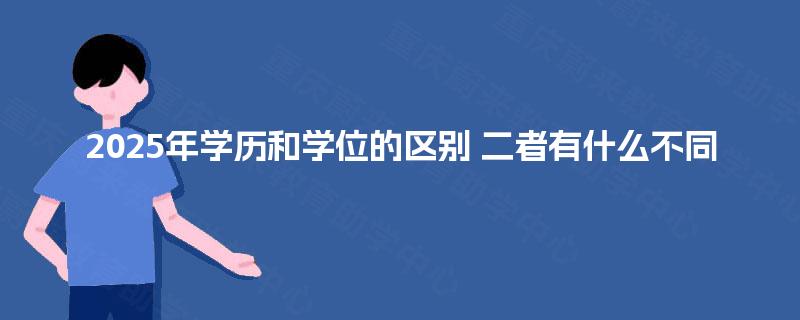 2025年学历和学位的区别 二者有什么不同