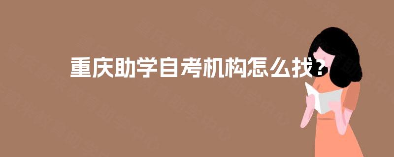 重庆助学自考机构怎么找? 重庆助学自考机构怎么找?