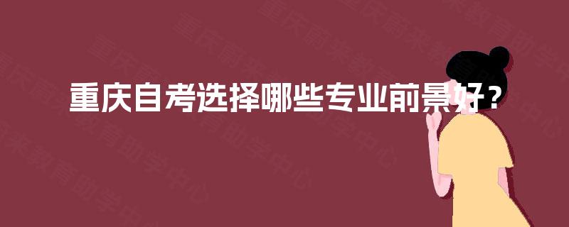 重庆自考选择哪些专业前景好? 重庆自考选择哪些专业前景好?
