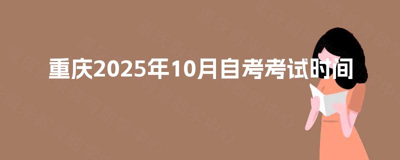 重庆2025年10月自考考试时间 重庆2025年10月自考考试时间