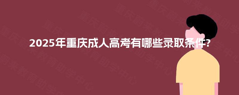 2025年重庆成人高考有哪些录取条件? 2025年重庆成人高考有哪些录取条件?
